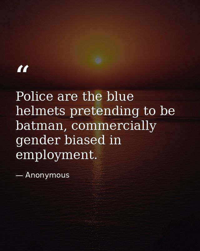 Police are the blue helmets pretending to be batman, commercially gender biased in employment. — Anonymous