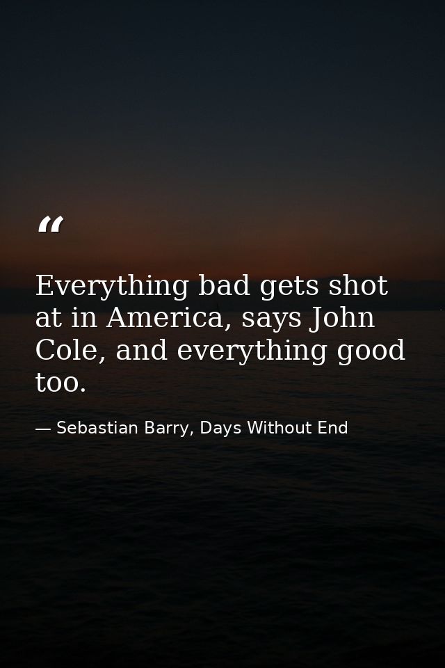 Everything bad gets shot at in America, says John Cole, and everything good too. — Sebastian Barry, Days Without End