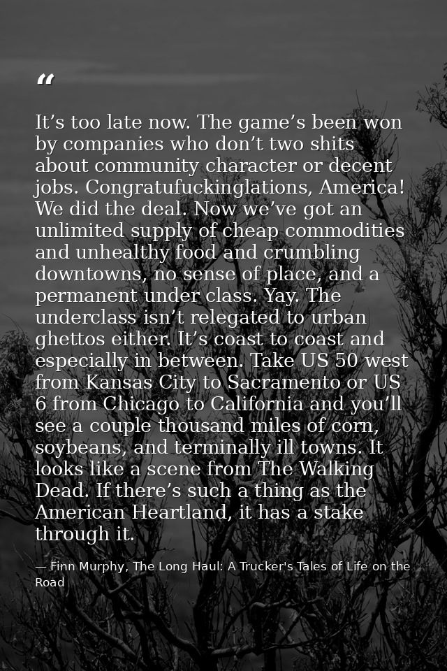 It’s too late now. The game’s been won by companies who don’t two shits about community character or decent jobs. Congra — Finn Murphy, The Long Haul: A Trucker's Tales of Life on the Road