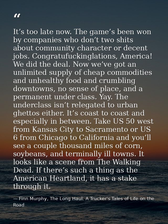 It’s too late now. The game’s been won by companies who don’t two shits about community character or decent jobs. Congra — Finn Murphy, The Long Haul: A Trucker's Tales of Life on the Road