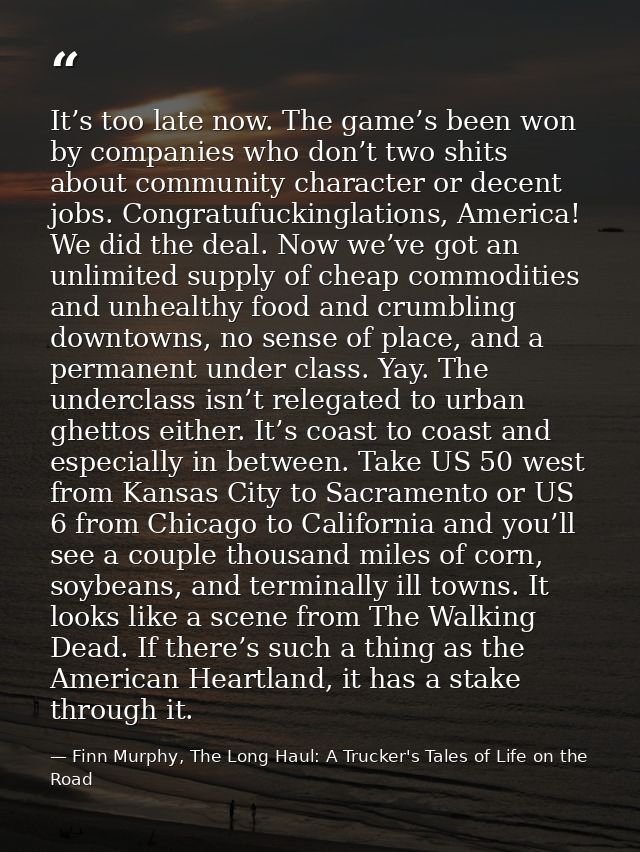 It’s too late now. The game’s been won by companies who don’t two shits about community character or decent jobs. Congra — Finn Murphy, The Long Haul: A Trucker's Tales of Life on the Road