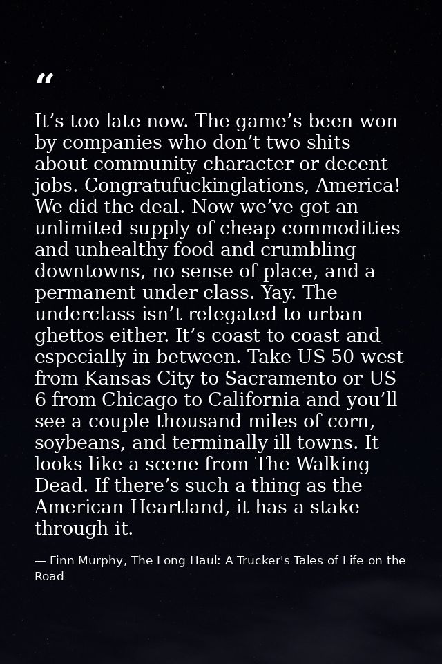 It’s too late now. The game’s been won by companies who don’t two shits about community character or decent jobs. Congra — Finn Murphy, The Long Haul: A Trucker's Tales of Life on the Road