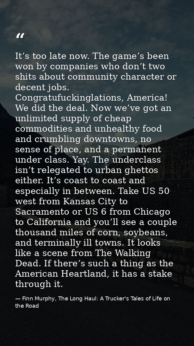 It’s too late now. The game’s been won by companies who don’t two shits about community character or decent jobs. Congra — Finn Murphy, The Long Haul: A Trucker's Tales of Life on the Road
