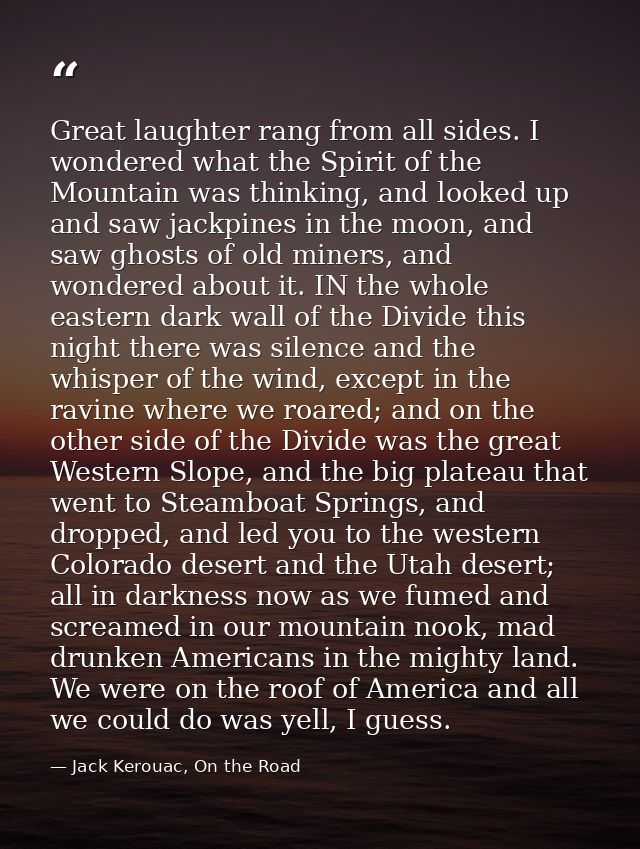 Great laughter rang from all sides. I wondered what the Spirit of the Mountain was thinking, and looked up and saw jackp — Jack Kerouac, On the Road