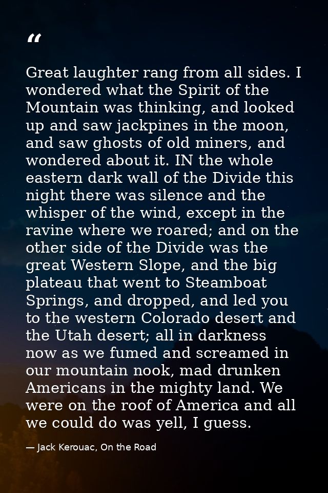 Great laughter rang from all sides. I wondered what the Spirit of the Mountain was thinking, and looked up and saw jackp — Jack Kerouac, On the Road