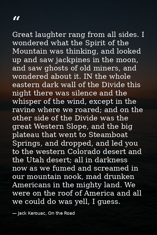 Great laughter rang from all sides. I wondered what the Spirit of the Mountain was thinking, and looked up and saw jackp — Jack Kerouac, On the Road