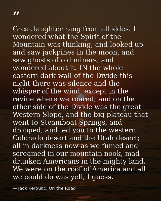 Great laughter rang from all sides. I wondered what the Spirit of the Mountain was thinking, and looked up and saw jackp — Jack Kerouac, On the Road