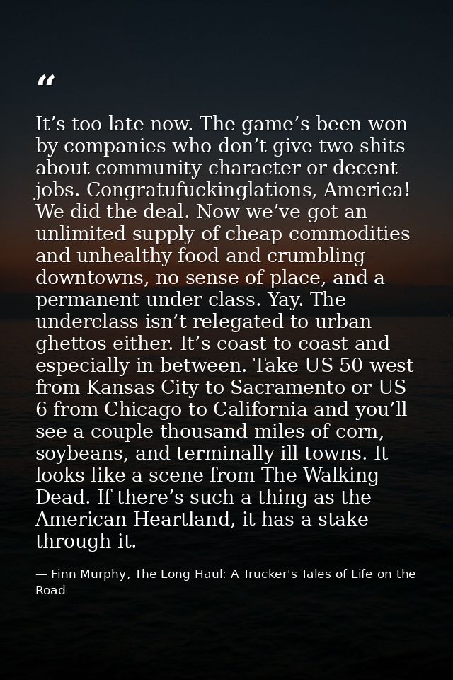 It’s too late now. The game’s been won by companies who don’t give two shits about community character or decent jobs. C — Finn Murphy, The Long Haul: A Trucker's Tales of Life on the Road