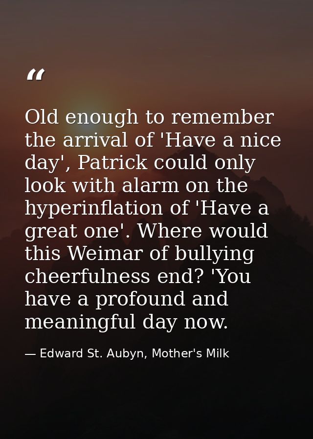 Old enough to remember the arrival of 'Have a nice day', Patrick could only look with alarm on the hyperinflation of 'Ha — Edward St. Aubyn, Mother's Milk