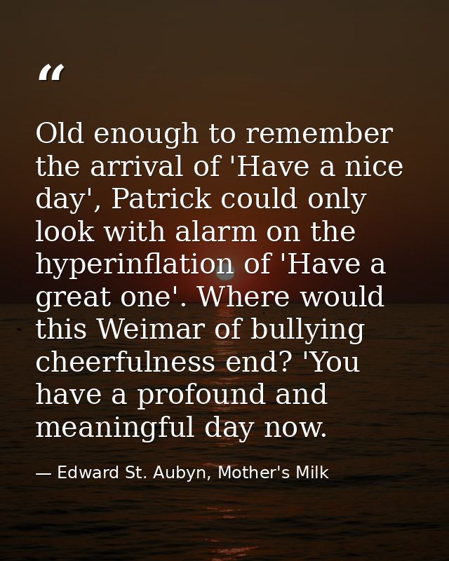 Old enough to remember the arrival of 'Have a nice day', Patrick could only look with alarm on the hyperinflation of 'Ha — Edward St. Aubyn, Mother's Milk