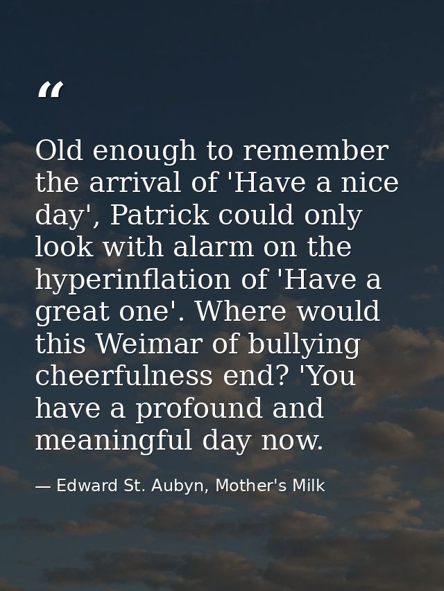 Old enough to remember the arrival of 'Have a nice day', Patrick could only look with alarm on the hyperinflation of 'Ha — Edward St. Aubyn, Mother's Milk