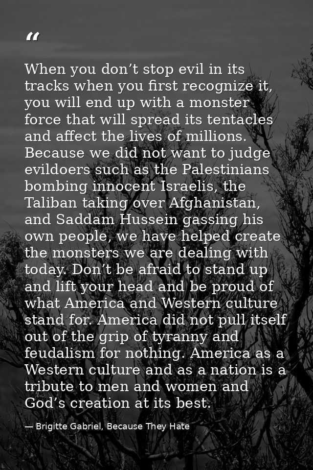 When you don’t stop evil in its tracks when you first recognize it, you will end up with a monster force that will sprea — Brigitte Gabriel, Because They Hate