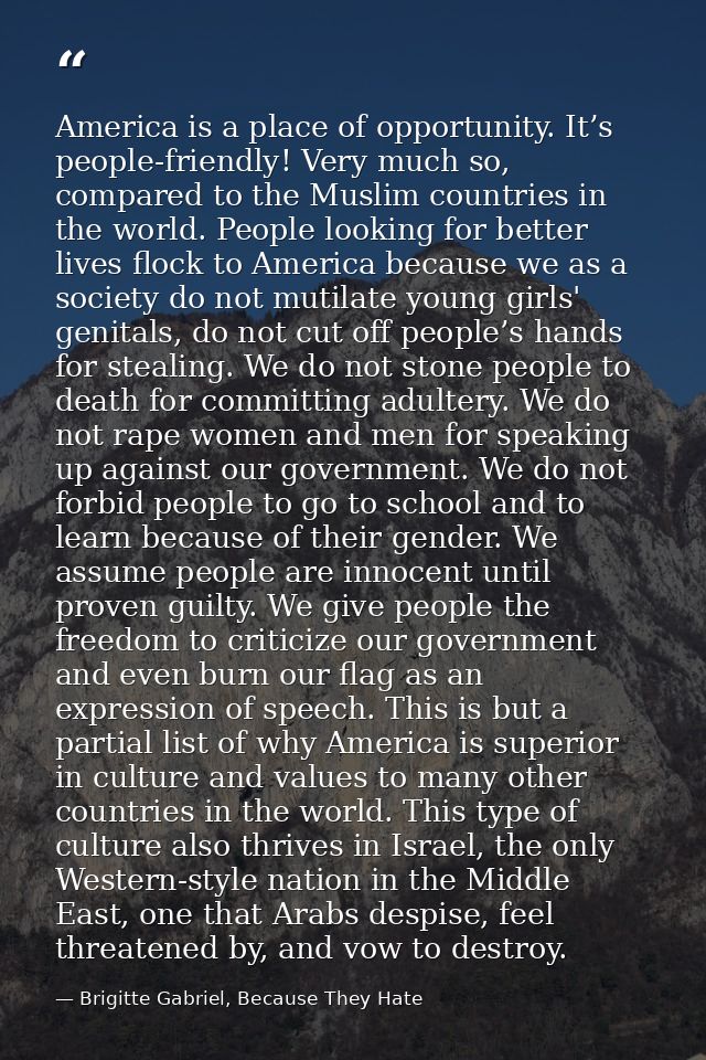 America is a place of opportunity. It’s people-friendly! Very much so, compared to the Muslim countries in the world. Pe — Brigitte Gabriel, Because They Hate