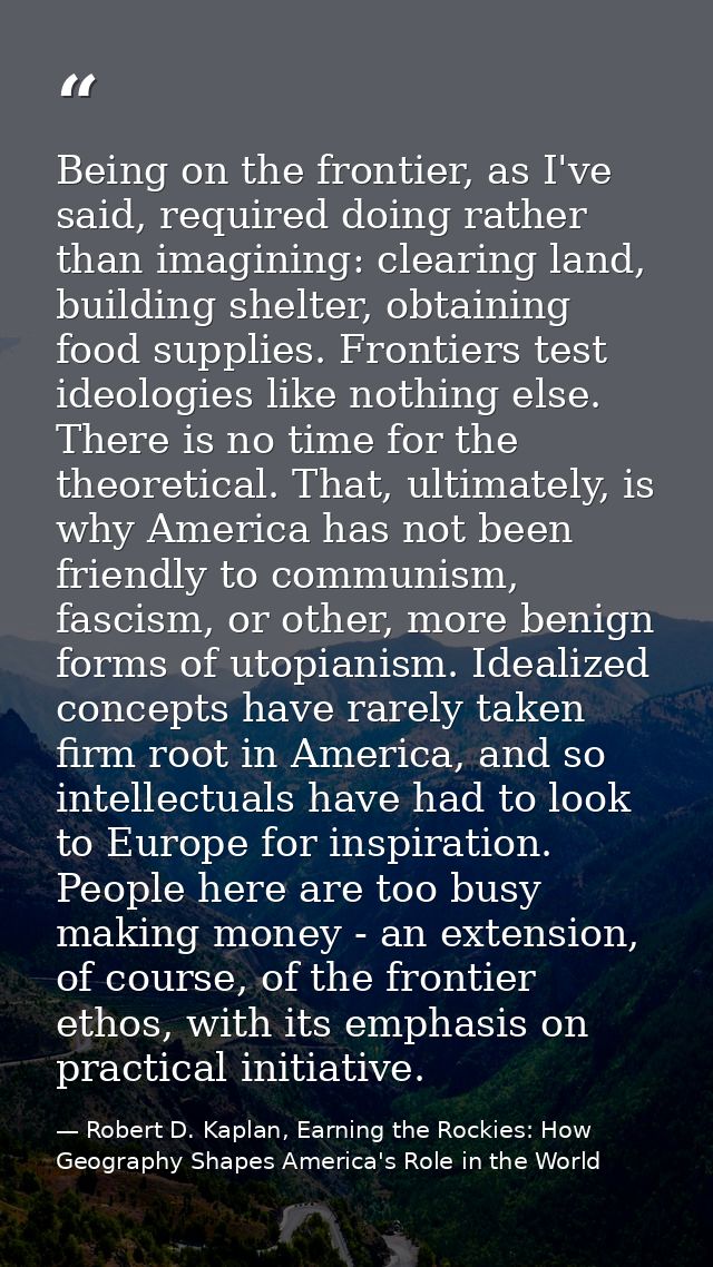 Being on the frontier, as I've said, required doing rather than imagining: clearing land, building shelter, obtaining fo — Robert D. Kaplan, Earning the Rockies: How Geography Shapes America's Role in the World