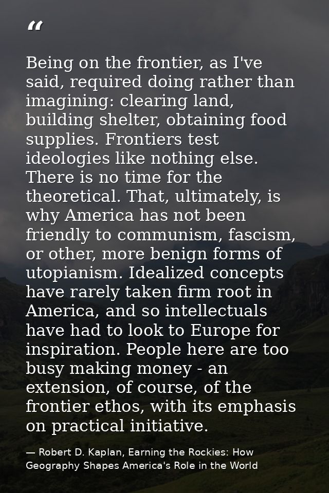 Being on the frontier, as I've said, required doing rather than imagining: clearing land, building shelter, obtaining fo — Robert D. Kaplan, Earning the Rockies: How Geography Shapes America's Role in the World