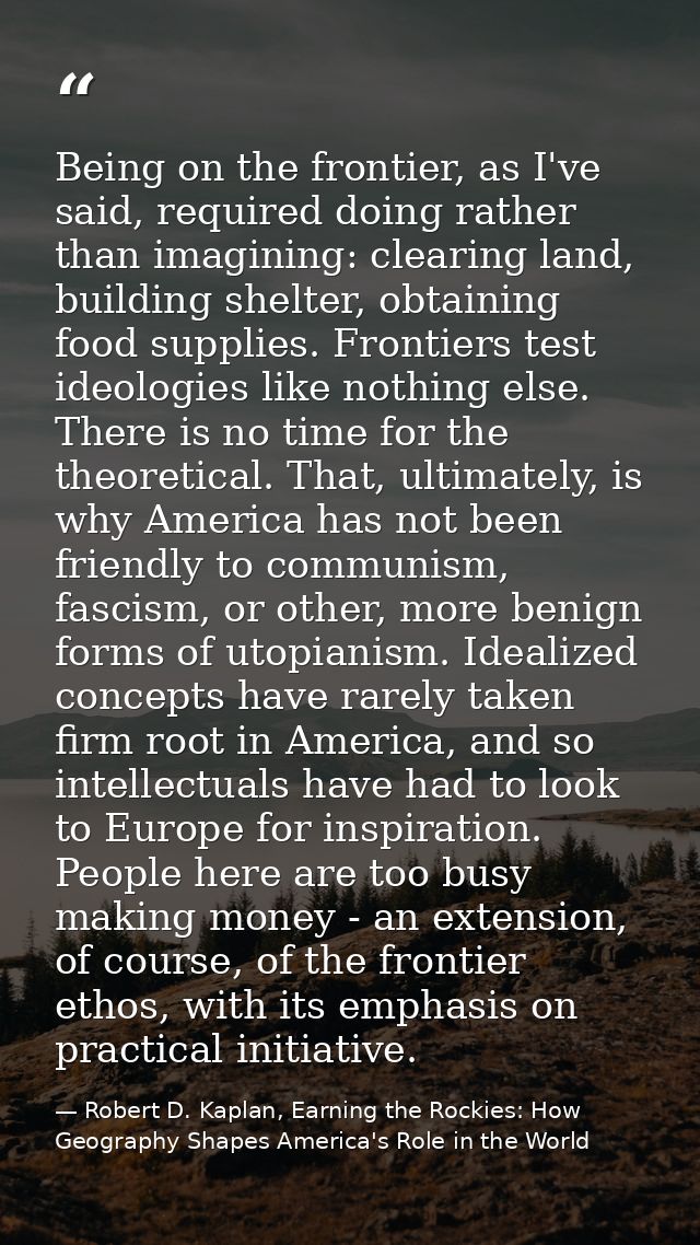 Being on the frontier, as I've said, required doing rather than imagining: clearing land, building shelter, obtaining fo — Robert D. Kaplan, Earning the Rockies: How Geography Shapes America's Role in the World