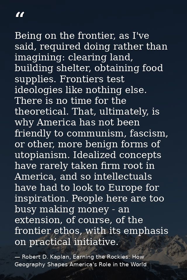 Being on the frontier, as I've said, required doing rather than imagining: clearing land, building shelter, obtaining fo — Robert D. Kaplan, Earning the Rockies: How Geography Shapes America's Role in the World