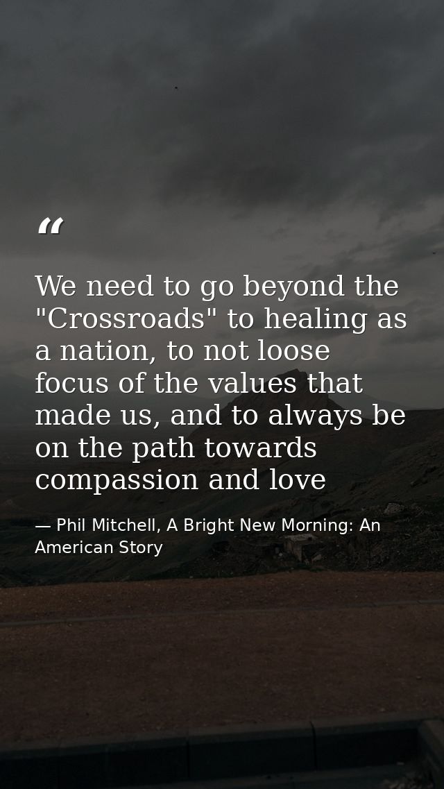 We need to go beyond the "Crossroads" to healing as a nation, to not loose focus of the values that made us, and to alwa — Phil Mitchell, A Bright New Morning: An American Story
