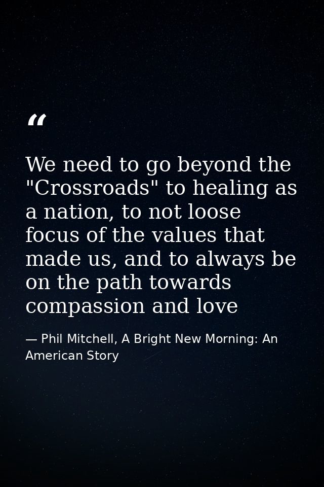 We need to go beyond the "Crossroads" to healing as a nation, to not loose focus of the values that made us, and to alwa — Phil Mitchell, A Bright New Morning: An American Story