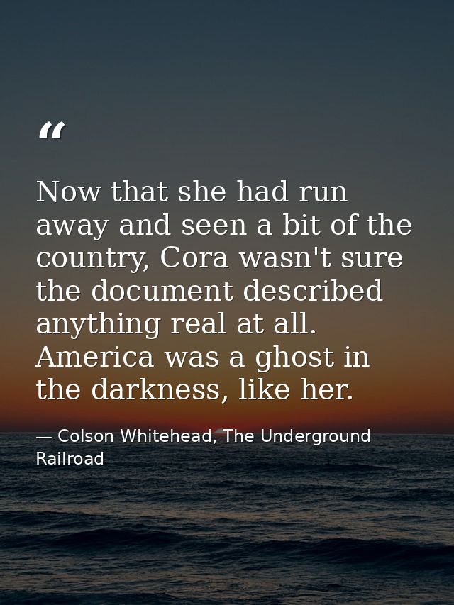 Now that she had run away and seen a bit of the country, Cora wasn't sure the document described anything real at all. A — Colson Whitehead, The Underground Railroad