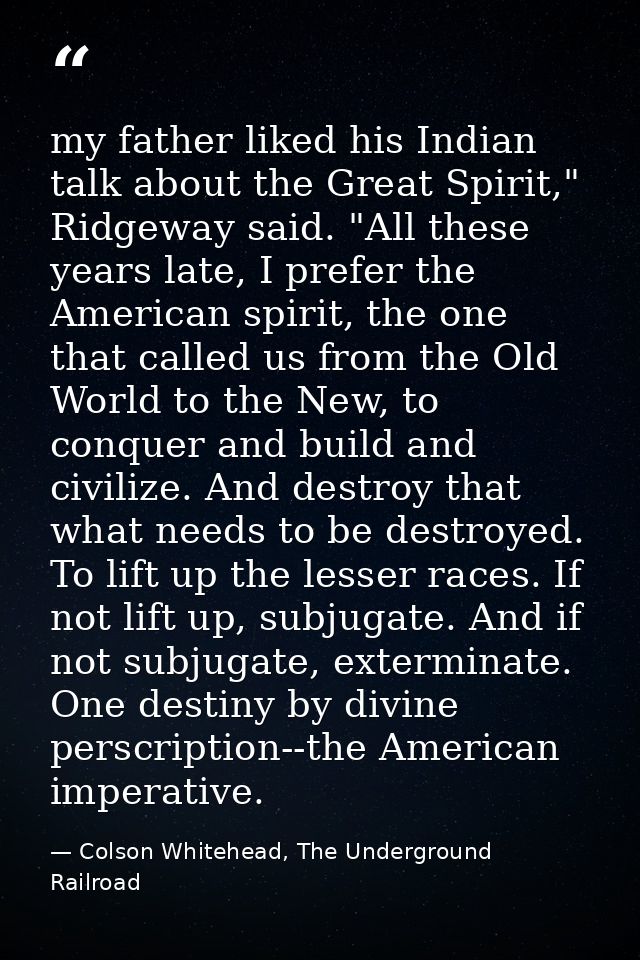 my father liked his Indian talk about the Great Spirit," Ridgeway said. "All these years late, I prefer the American spi — Colson Whitehead, The Underground Railroad