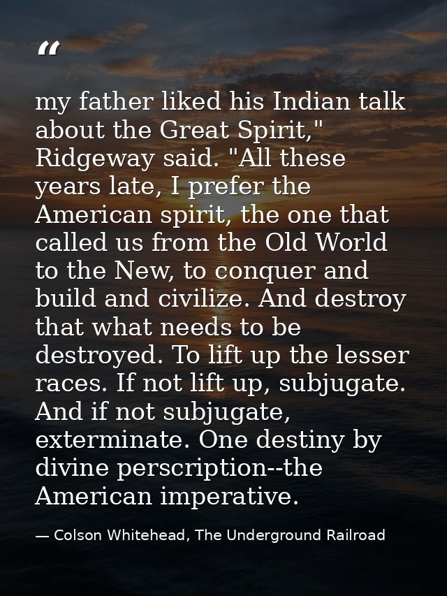 my father liked his Indian talk about the Great Spirit," Ridgeway said. "All these years late, I prefer the American spi — Colson Whitehead, The Underground Railroad