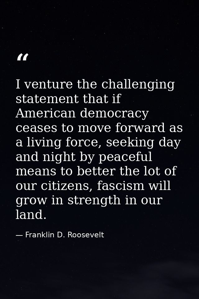 I venture the challenging statement that if American democracy ceases to move forward as a living force, seeking day and — Franklin D. Roosevelt
