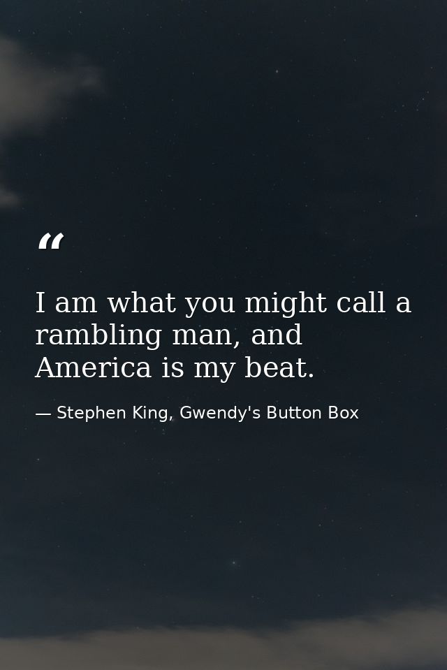 I am what you might call a rambling man, and America is my beat. — Stephen King, Gwendy's Button Box
