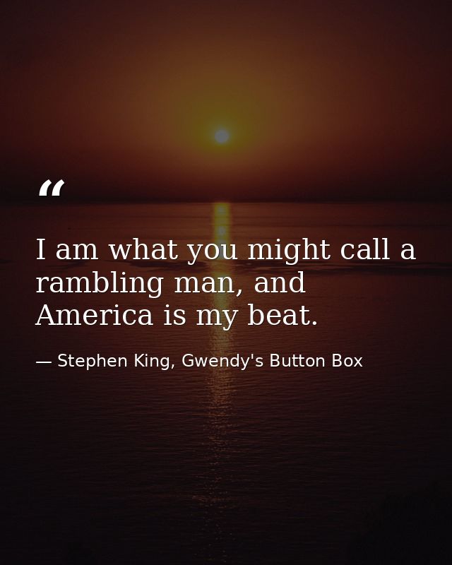 I am what you might call a rambling man, and America is my beat. — Stephen King, Gwendy's Button Box