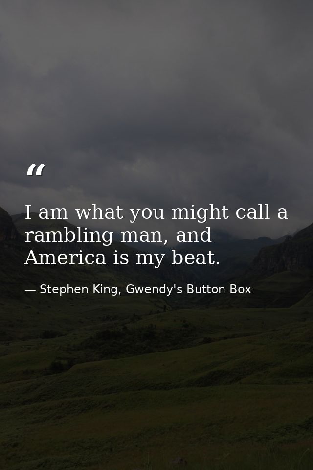 I am what you might call a rambling man, and America is my beat. — Stephen King, Gwendy's Button Box