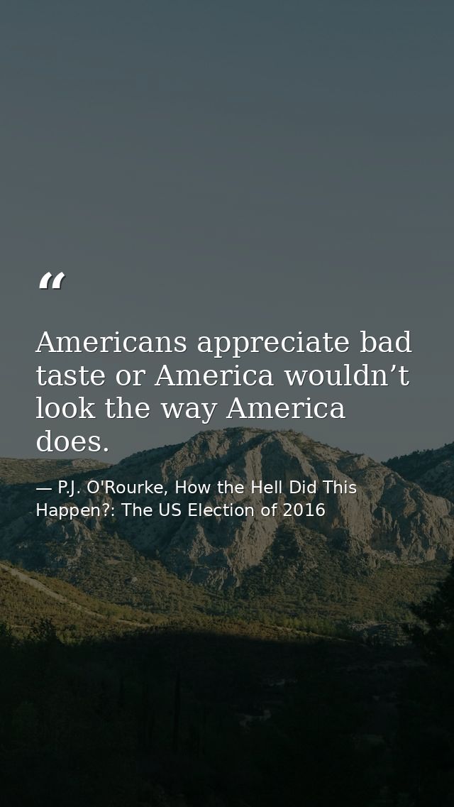 Americans appreciate bad taste or America wouldn’t look the way America does. — P.J. O'Rourke, How the Hell Did This Happen?: The US Election of 2016