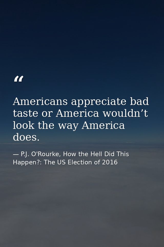 Americans appreciate bad taste or America wouldn’t look the way America does. — P.J. O'Rourke, How the Hell Did This Happen?: The US Election of 2016