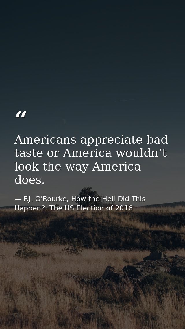 Americans appreciate bad taste or America wouldn’t look the way America does. — P.J. O'Rourke, How the Hell Did This Happen?: The US Election of 2016