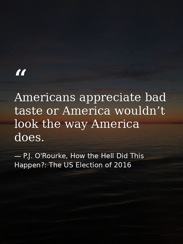 Americans appreciate bad taste or America wouldn’t look the way America does. — P.J. O'Rourke, How the Hell Did This Happen?: The US Election of 2016