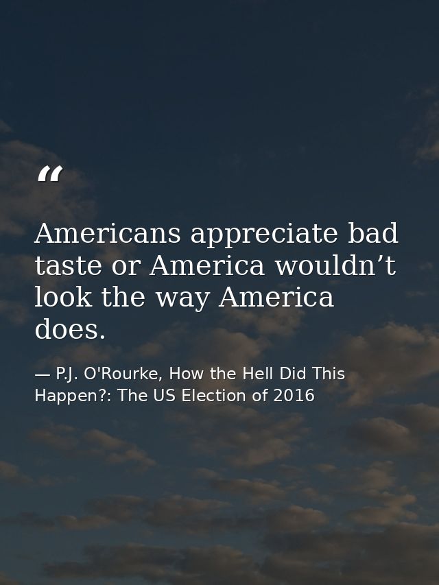 Americans appreciate bad taste or America wouldn’t look the way America does. — P.J. O'Rourke, How the Hell Did This Happen?: The US Election of 2016