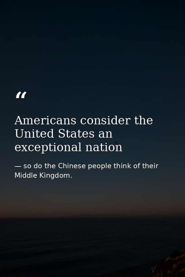 Americans consider the United States an exceptional nation — so do the Chinese people think of their Middle Kingdom.