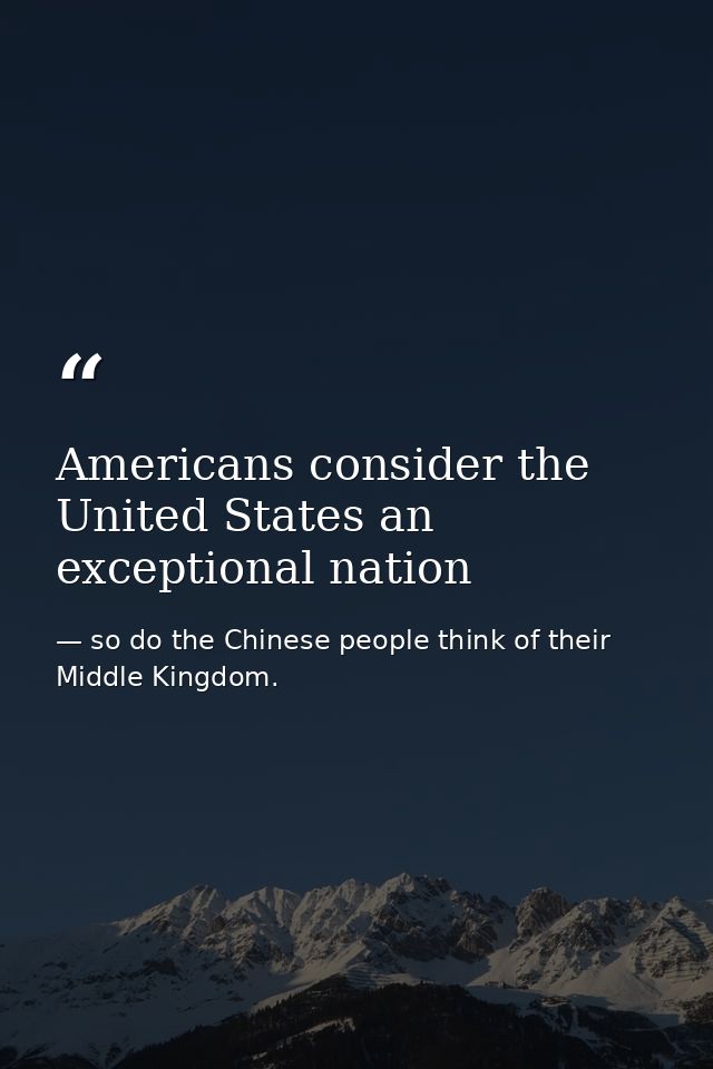 Americans consider the United States an exceptional nation — so do the Chinese people think of their Middle Kingdom.