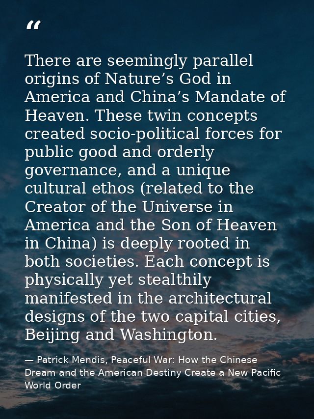 There are seemingly parallel origins of Nature’s God in America and China’s Mandate of Heaven. These twin concepts creat — Patrick Mendis, Peaceful War: How the Chinese Dream and the American Destiny Create a New Pacific World Order