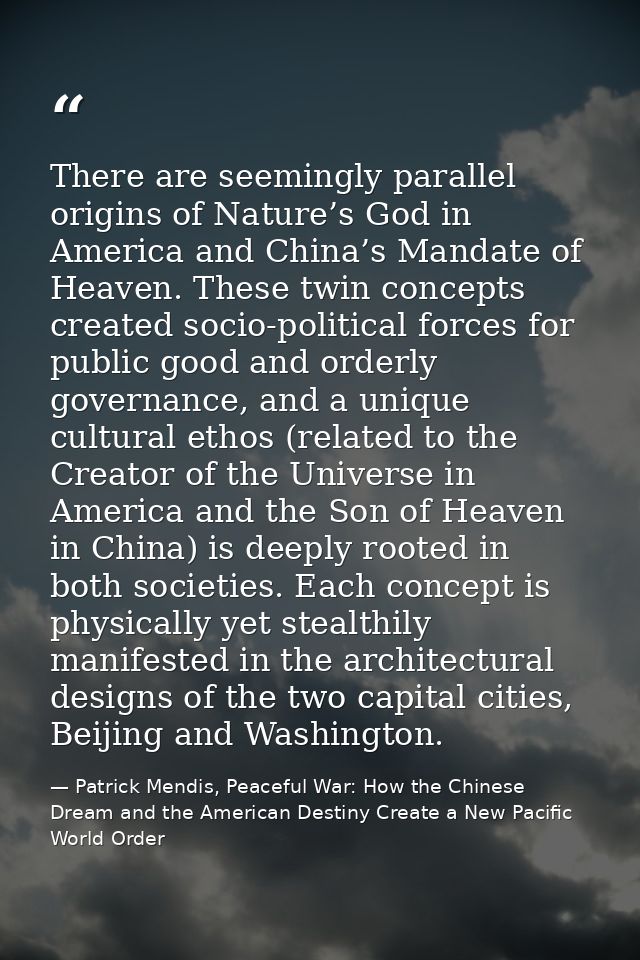 There are seemingly parallel origins of Nature’s God in America and China’s Mandate of Heaven. These twin concepts creat — Patrick Mendis, Peaceful War: How the Chinese Dream and the American Destiny Create a New Pacific World Order