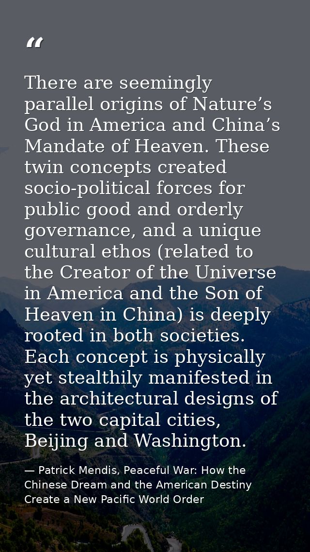 There are seemingly parallel origins of Nature’s God in America and China’s Mandate of Heaven. These twin concepts creat — Patrick Mendis, Peaceful War: How the Chinese Dream and the American Destiny Create a New Pacific World Order