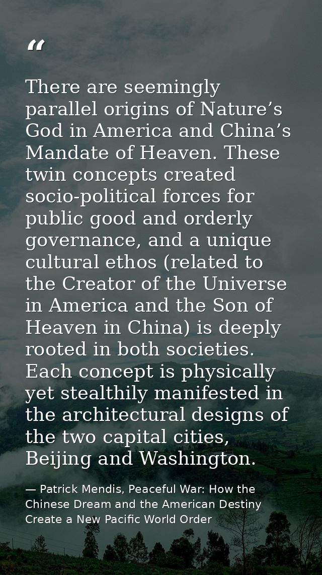 There are seemingly parallel origins of Nature’s God in America and China’s Mandate of Heaven. These twin concepts creat — Patrick Mendis, Peaceful War: How the Chinese Dream and the American Destiny Create a New Pacific World Order