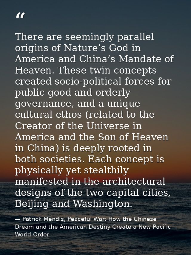 There are seemingly parallel origins of Nature’s God in America and China’s Mandate of Heaven. These twin concepts creat — Patrick Mendis, Peaceful War: How the Chinese Dream and the American Destiny Create a New Pacific World Order