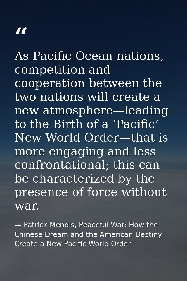 As Pacific Ocean nations, competition and cooperation between the two nations will create a new atmosphere—leading to th — Patrick Mendis, Peaceful War: How the Chinese Dream and the American Destiny Create a New Pacific World Order