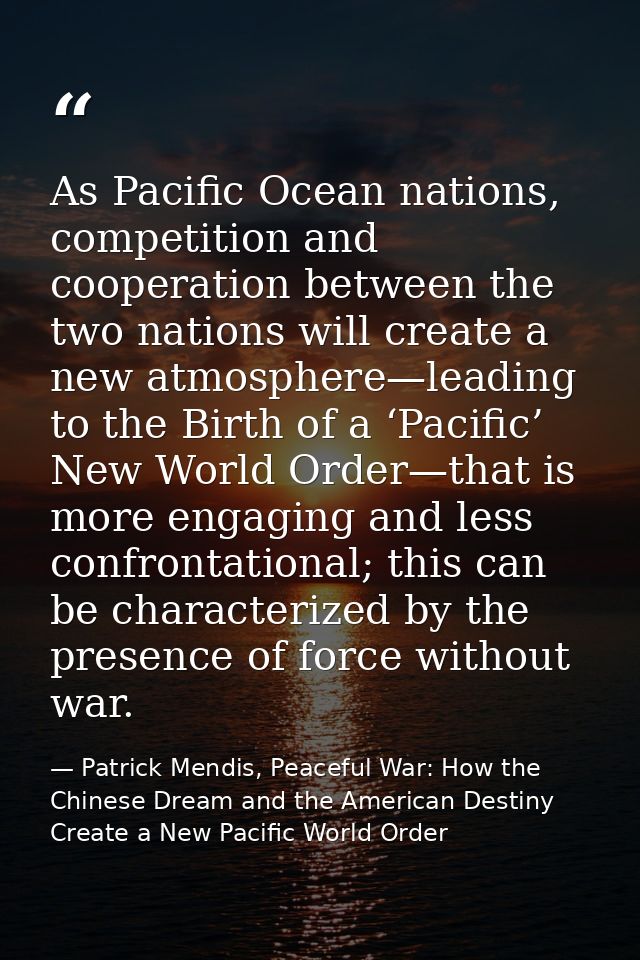 As Pacific Ocean nations, competition and cooperation between the two nations will create a new atmosphere—leading to th — Patrick Mendis, Peaceful War: How the Chinese Dream and the American Destiny Create a New Pacific World Order