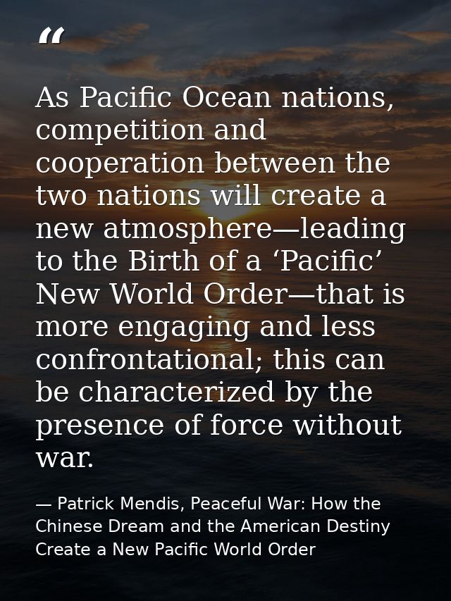 As Pacific Ocean nations, competition and cooperation between the two nations will create a new atmosphere—leading to th — Patrick Mendis, Peaceful War: How the Chinese Dream and the American Destiny Create a New Pacific World Order