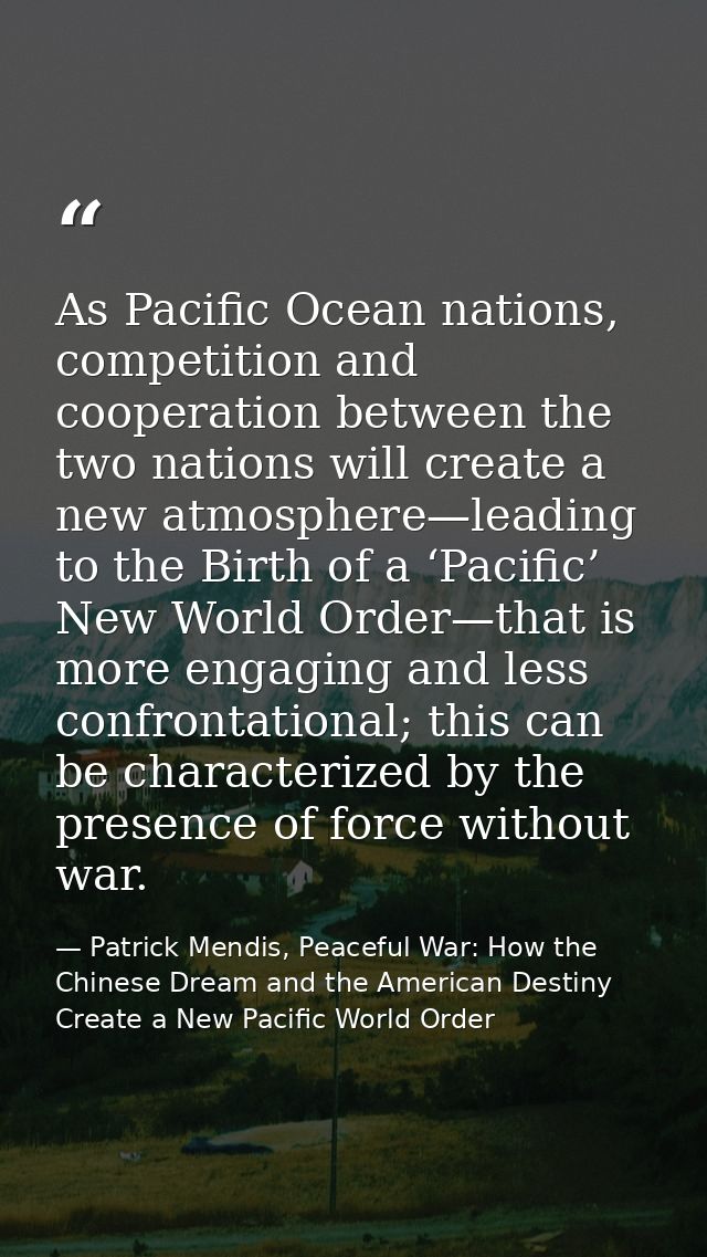 As Pacific Ocean nations, competition and cooperation between the two nations will create a new atmosphere—leading to th — Patrick Mendis, Peaceful War: How the Chinese Dream and the American Destiny Create a New Pacific World Order
