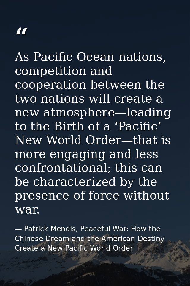 As Pacific Ocean nations, competition and cooperation between the two nations will create a new atmosphere—leading to th — Patrick Mendis, Peaceful War: How the Chinese Dream and the American Destiny Create a New Pacific World Order
