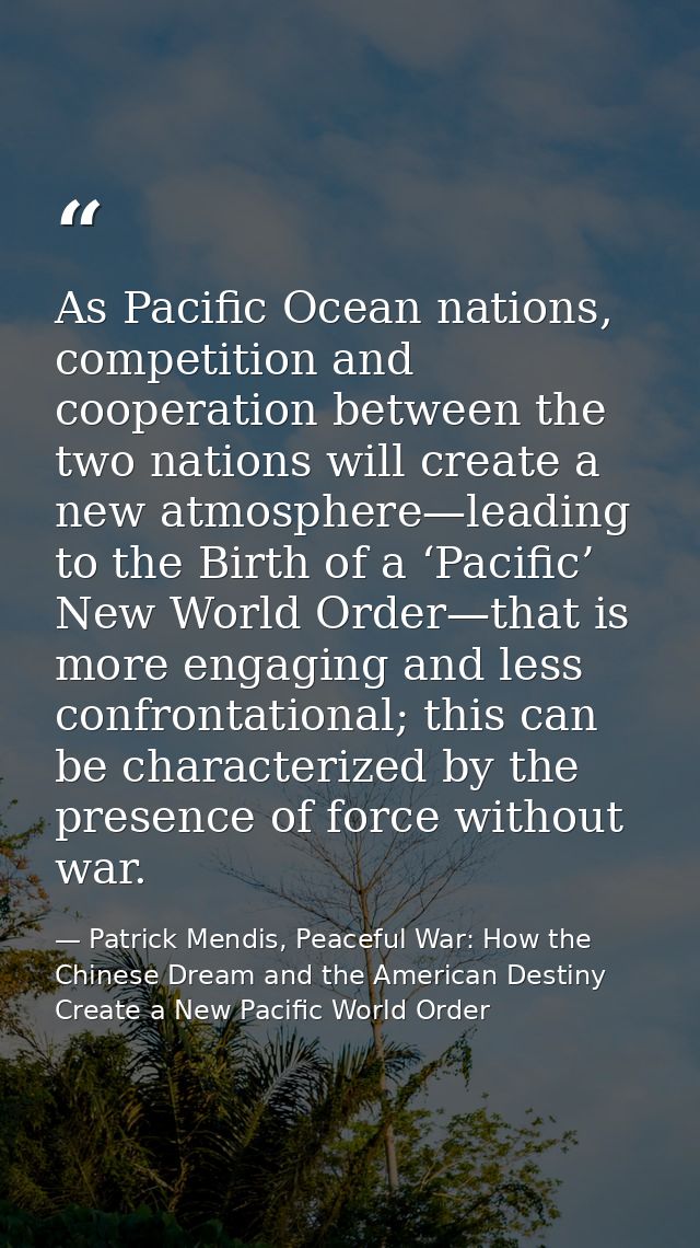 As Pacific Ocean nations, competition and cooperation between the two nations will create a new atmosphere—leading to th — Patrick Mendis, Peaceful War: How the Chinese Dream and the American Destiny Create a New Pacific World Order