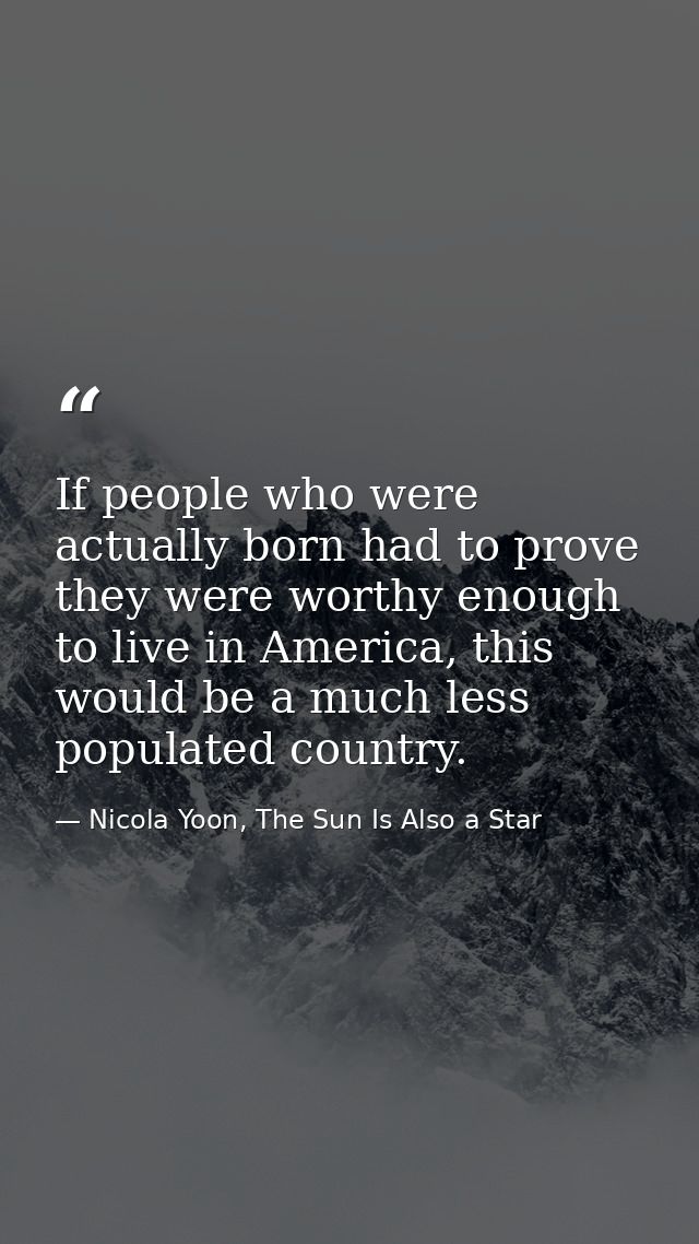 If people who were actually born had to prove they were worthy enough to live in America, this would be a much less popu — Nicola Yoon, The Sun Is Also a Star