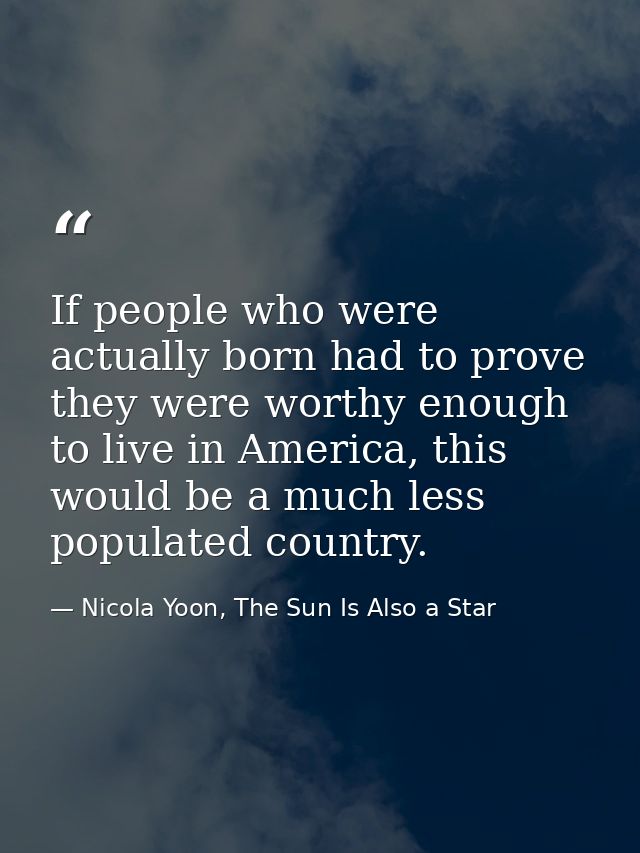 If people who were actually born had to prove they were worthy enough to live in America, this would be a much less popu — Nicola Yoon, The Sun Is Also a Star
